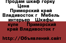 Продам шкаф горку › Цена ­ 8 000 - Приморский край, Владивосток г. Мебель, интерьер » Шкафы, купе   . Приморский край,Владивосток г.